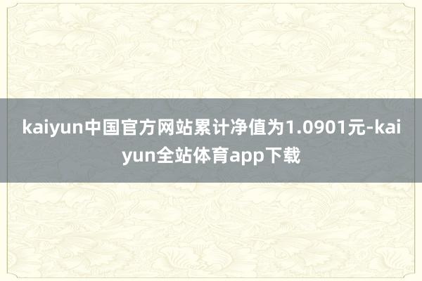 kaiyun中国官方网站累计净值为1.0901元-kaiyun全站体育app下载