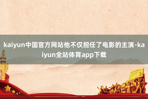 kaiyun中国官方网站他不仅担任了电影的主演-kaiyun全站体育app下载