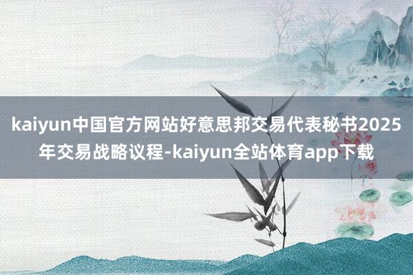 kaiyun中国官方网站好意思邦交易代表秘书2025年交易战略议程-kaiyun全站体育app下载