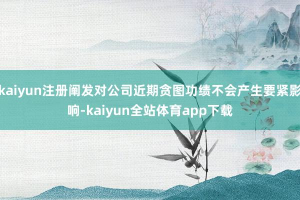 kaiyun注册阐发对公司近期贪图功绩不会产生要紧影响-kaiyun全站体育app下载