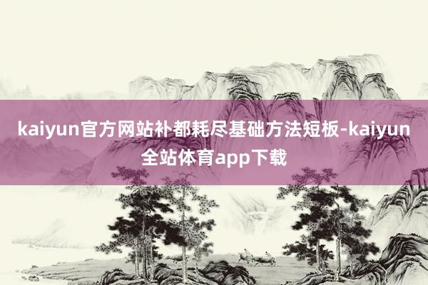 kaiyun官方网站补都耗尽基础方法短板-kaiyun全站体育app下载