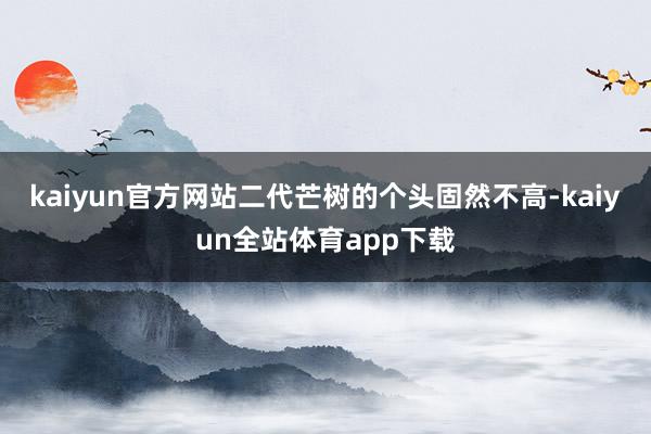 kaiyun官方网站二代芒树的个头固然不高-kaiyun全站体育app下载