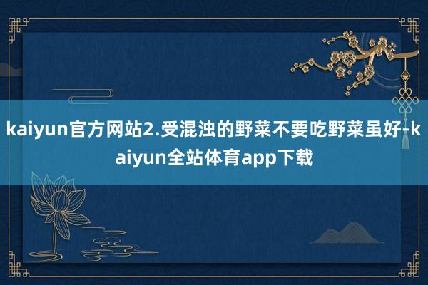 kaiyun官方网站2.受混浊的野菜不要吃野菜虽好-kaiyun全站体育app下载