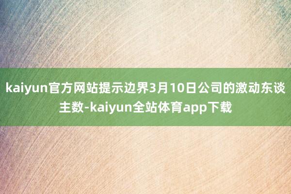 kaiyun官方网站提示边界3月10日公司的激动东谈主数-kaiyun全站体育app下载