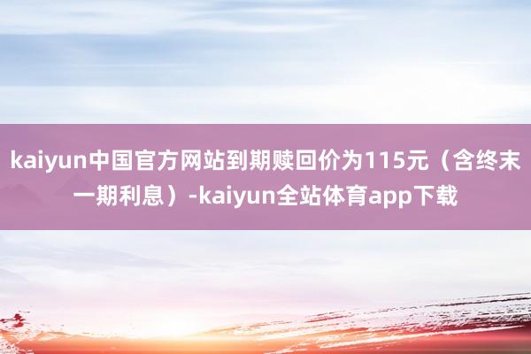 kaiyun中国官方网站到期赎回价为115元（含终末一期利息）-kaiyun全站体育app下载