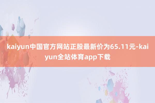 kaiyun中国官方网站正股最新价为65.11元-kaiyun全站体育app下载
