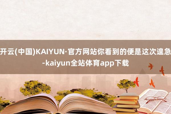 开云(中国)KAIYUN·官方网站你看到的便是这次遑急-kaiyun全站体育app下载