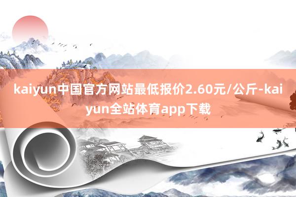 kaiyun中国官方网站最低报价2.60元/公斤-kaiyun全站体育app下载