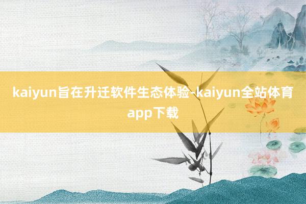kaiyun旨在升迁软件生态体验-kaiyun全站体育app下载