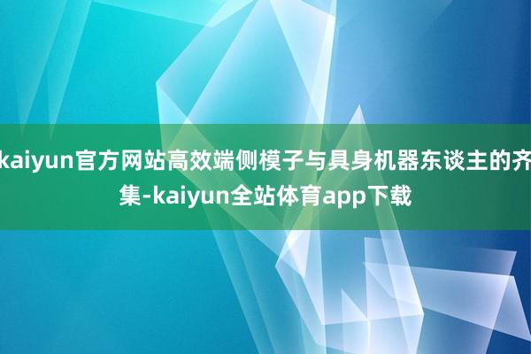 kaiyun官方网站高效端侧模子与具身机器东谈主的齐集-kaiyun全站体育app下载