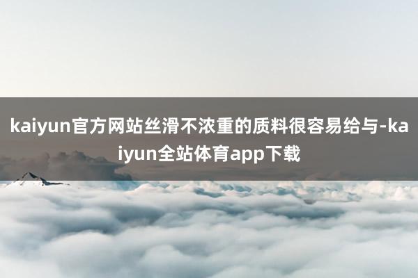 kaiyun官方网站丝滑不浓重的质料很容易给与-kaiyun全站体育app下载