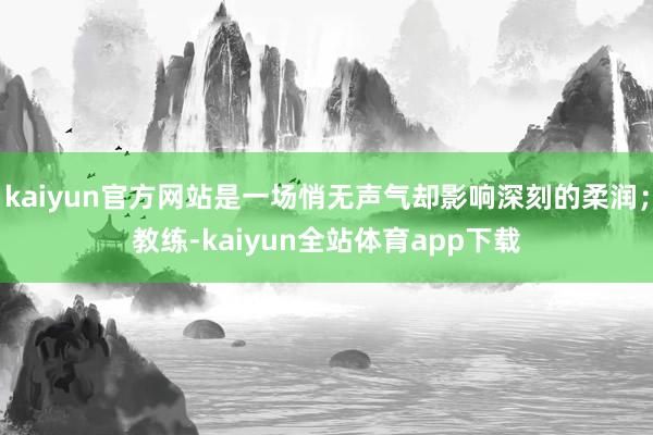 kaiyun官方网站是一场悄无声气却影响深刻的柔润；教练-kaiyun全站体育app下载