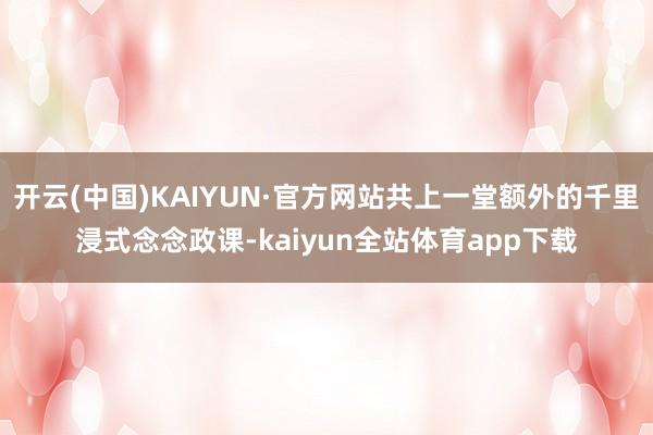 开云(中国)KAIYUN·官方网站共上一堂额外的千里浸式念念政课-kaiyun全站体育app下载