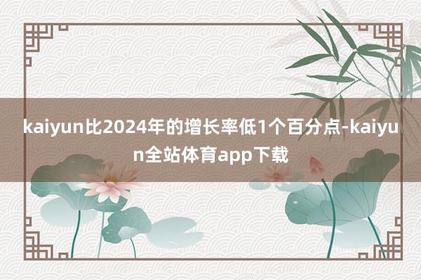 kaiyun比2024年的增长率低1个百分点-kaiyun全站体育app下载