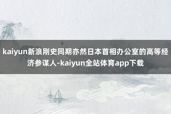 kaiyun　　新浪刚史同期亦然日本首相办公室的高等经济参谋人-kaiyun全站体育app下载