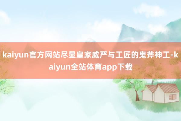 kaiyun官方网站尽显皇家威严与工匠的鬼斧神工-kaiyun全站体育app下载