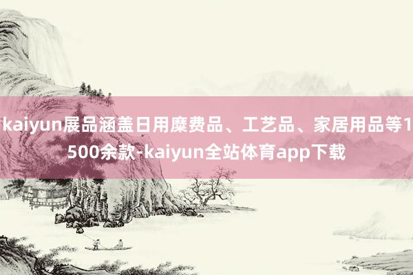 kaiyun展品涵盖日用糜费品、工艺品、家居用品等1500余款-kaiyun全站体育app下载