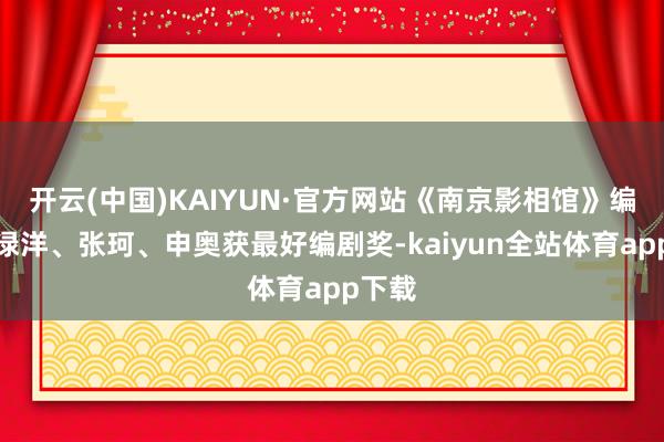 开云(中国)KAIYUN·官方网站《南京影相馆》编剧许渌洋、张珂、申奥获最好编剧奖-kaiyun全站体育app下载