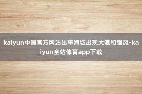 kaiyun中国官方网站出事海域出现大浪和强风-kaiyun全站体育app下载
