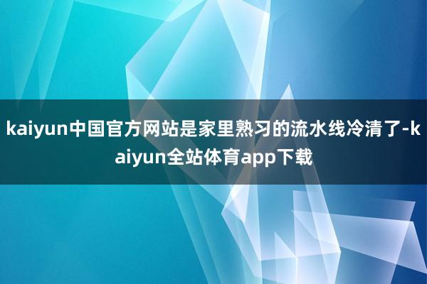 kaiyun中国官方网站是家里熟习的流水线冷清了-kaiyun全站体育app下载