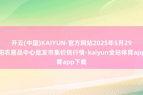 开云(中国)KAIYUN·官方网站2025年5月29日阜阳农居品中心批发市集价钱行情-kaiyun全站体育app下载