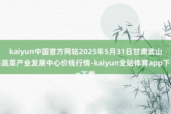 kaiyun中国官方网站2025年5月31日甘肃武山县蔬菜产业发展中心价钱行情-kaiyun全站体育app下载