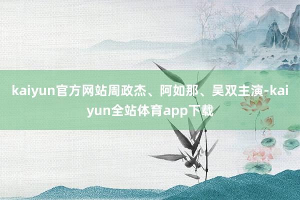 kaiyun官方网站周政杰、阿如那、吴双主演-kaiyun全站体育app下载