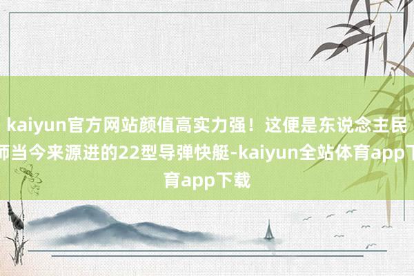 kaiyun官方网站颜值高实力强！这便是东说念主民舟师当今来源进的22型导弹快艇-kaiyun全站体育app下载