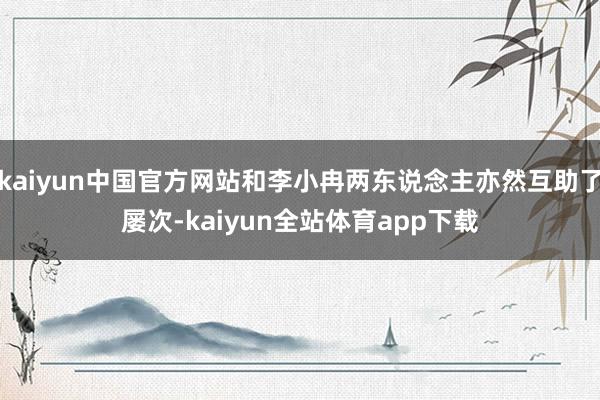 kaiyun中国官方网站和李小冉两东说念主亦然互助了屡次-kaiyun全站体育app下载