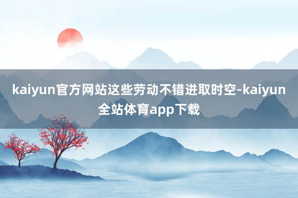 kaiyun官方网站这些劳动不错进取时空-kaiyun全站体育app下载