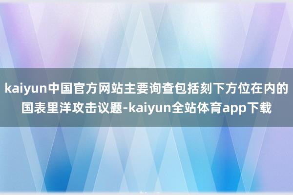 kaiyun中国官方网站主要询查包括刻下方位在内的国表里洋攻击议题-kaiyun全站体育app下载