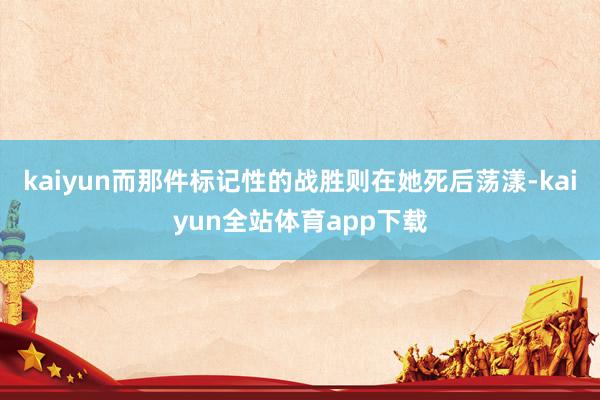 kaiyun而那件标记性的战胜则在她死后荡漾-kaiyun全站体育app下载