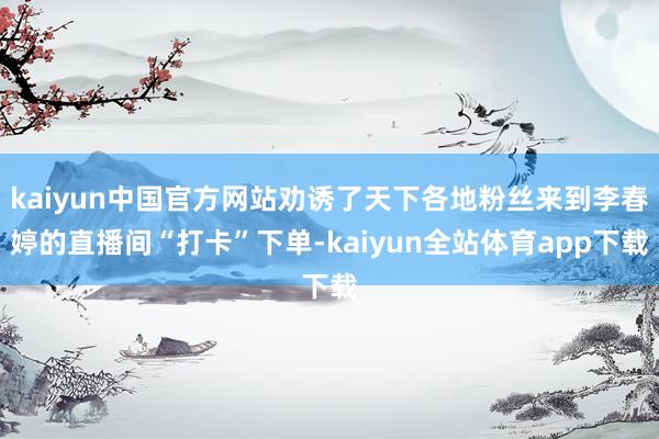 kaiyun中国官方网站劝诱了天下各地粉丝来到李春婷的直播间“打卡”下单-kaiyun全站体育app下载