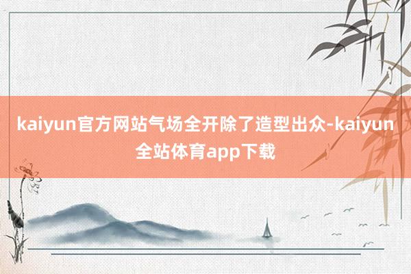 kaiyun官方网站气场全开除了造型出众-kaiyun全站体育app下载