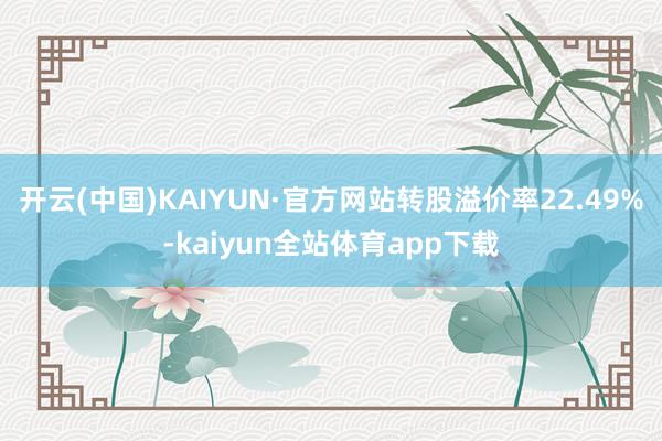 开云(中国)KAIYUN·官方网站转股溢价率22.49%-kaiyun全站体育app下载