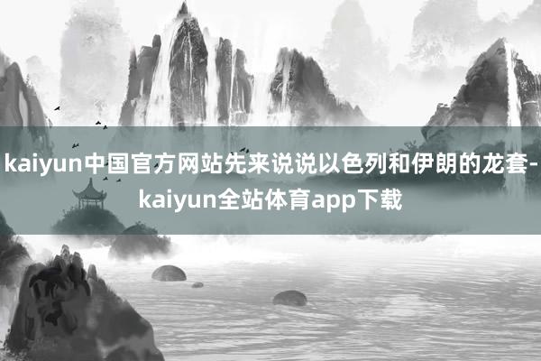 kaiyun中国官方网站先来说说以色列和伊朗的龙套-kaiyun全站体育app下载