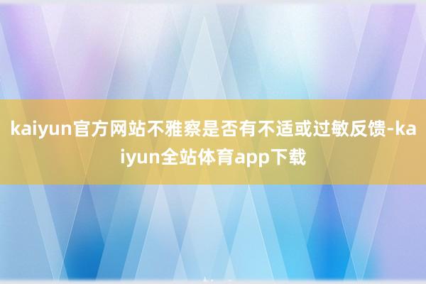 kaiyun官方网站不雅察是否有不适或过敏反馈-kaiyun全站体育app下载