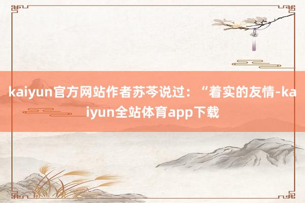kaiyun官方网站作者苏芩说过：“着实的友情-kaiyun全站体育app下载