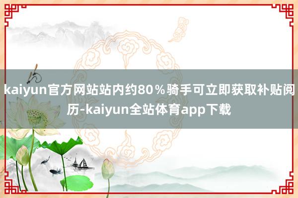 kaiyun官方网站站内约80％骑手可立即获取补贴阅历-kaiyun全站体育app下载