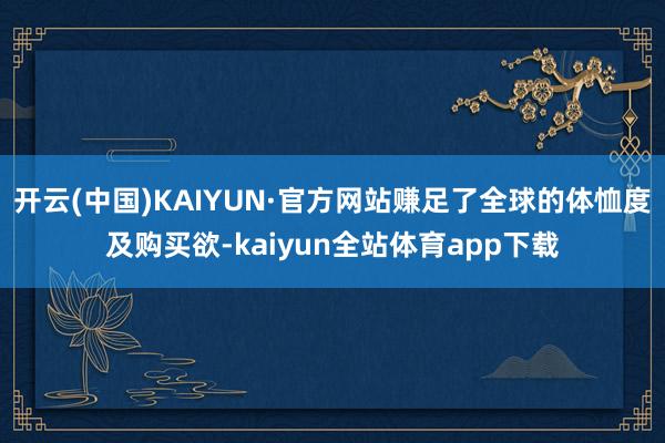 开云(中国)KAIYUN·官方网站赚足了全球的体恤度及购买欲-kaiyun全站体育app下载