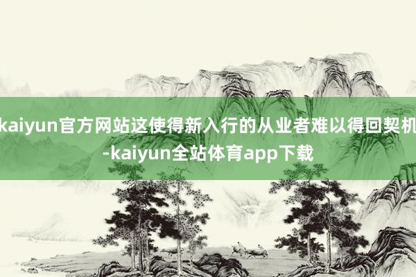 kaiyun官方网站这使得新入行的从业者难以得回契机-kaiyun全站体育app下载