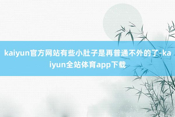 kaiyun官方网站有些小肚子是再普通不外的了-kaiyun全站体育app下载