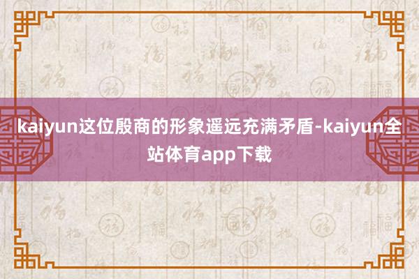 kaiyun这位殷商的形象遥远充满矛盾-kaiyun全站体育app下载