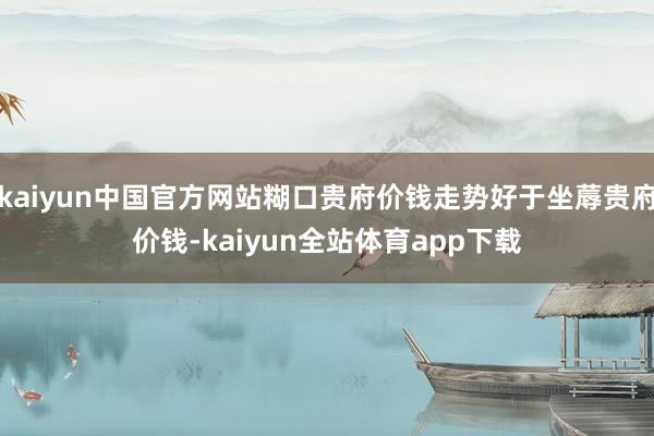 kaiyun中国官方网站糊口贵府价钱走势好于坐蓐贵府价钱-kaiyun全站体育app下载