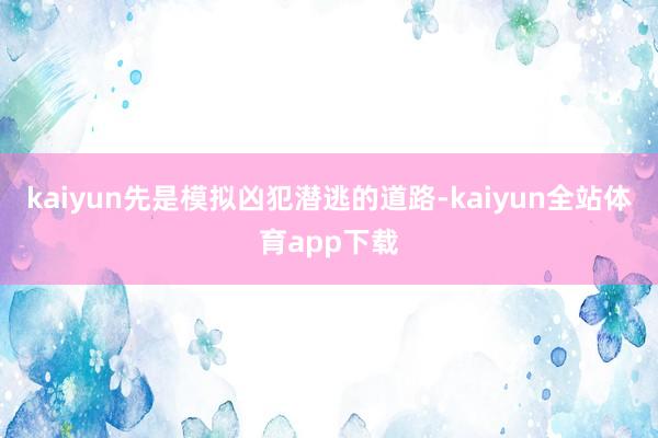 kaiyun先是模拟凶犯潜逃的道路-kaiyun全站体育app下载
