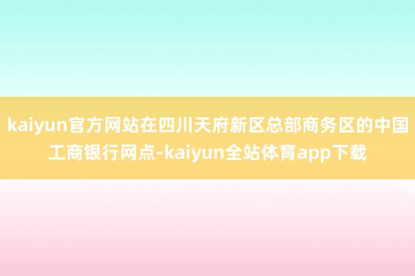 kaiyun官方网站在四川天府新区总部商务区的中国工商银行网点-kaiyun全站体育app下载