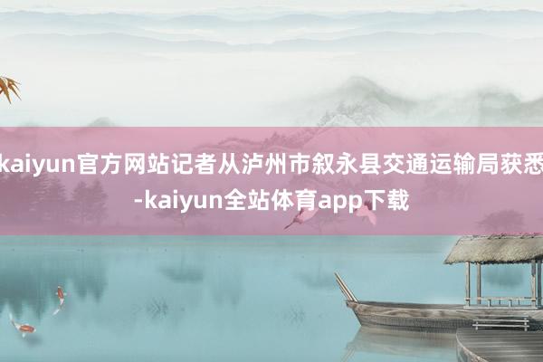 kaiyun官方网站记者从泸州市叙永县交通运输局获悉-kaiyun全站体育app下载