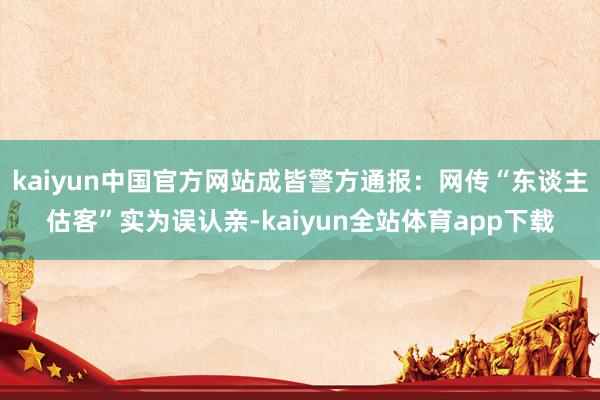 kaiyun中国官方网站成皆警方通报：网传“东谈主估客”实为误认亲-kaiyun全站体育app下载