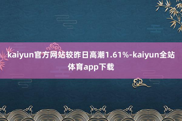 kaiyun官方网站较昨日高潮1.61%-kaiyun全站体育app下载