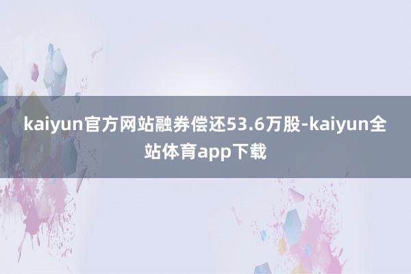 kaiyun官方网站融券偿还53.6万股-kaiyun全站体育app下载